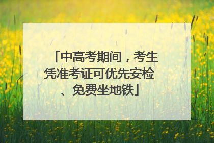 中高考期间，考生凭准考证可优先安检、免费坐地铁